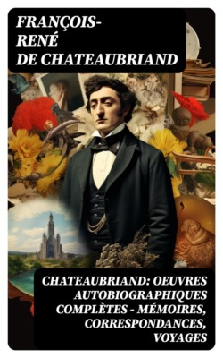 Chateaubriand: Oeuvres autobiographiques complètes - Mémoires, Correspondances, Voyages