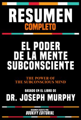 Resumen Completo - El Poder De La Mente Subconsciente (The Power Of Your Subconscious Mind) - Basado En El Libro De Dr. Joseph Murphy