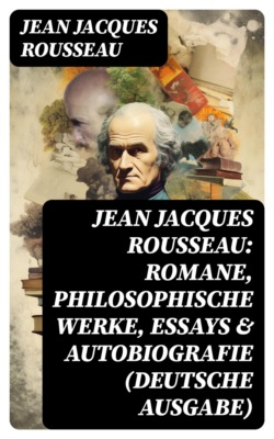 Jean Jacques Rousseau: Romane, Philosophische Werke, Essays & Autobiografie (Deutsche Ausgabe)