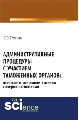 Административные процедуры с участием таможенных органов: понятие и основные аспекты совершенствования. (Бакалавриат, Магистратура). Монография.