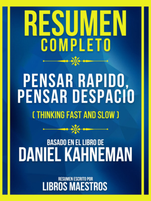 Resumen Completo - Pensar Rapido, Pensar Despacio (Thinking Fast And Slow) - Basado En El Libro De Daniel Kahneman