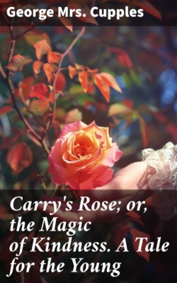 Carry's Rose; or, the Magic of Kindness. A Tale for the Young