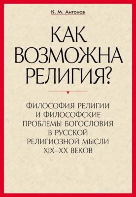 «Как возможна религия?» Философия религии и философские проблемы богословия в русской религиозной мысли XIX–XX веков. В 2 частях