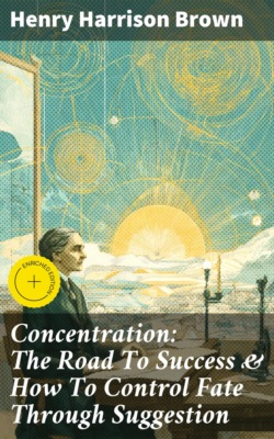 Concentration: The Road To Success & How To Control Fate Through Suggestion