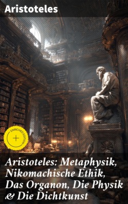 Aristoteles: Metaphysik, Nikomachische Ethik, Das Organon, Die Physik & Die Dichtkunst