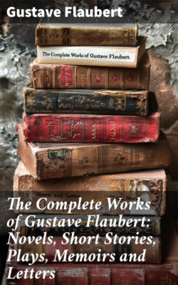 The Complete Works of Gustave Flaubert: Novels, Short Stories, Plays, Memoirs and Letters
