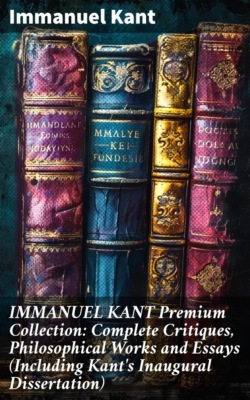 IMMANUEL KANT Premium Collection: Complete Critiques, Philosophical Works and Essays (Including Kant's Inaugural Dissertation)