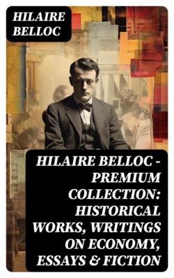 Hilaire Belloc - Premium Collection: Historical Works, Writings on Economy, Essays & Fiction