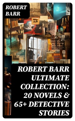 ROBERT BARR Ultimate Collection: 20 Novels & 65+ Detective Stories