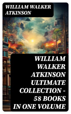 WILLIAM WALKER ATKINSON Ultimate Collection – 58 Books in One Volume