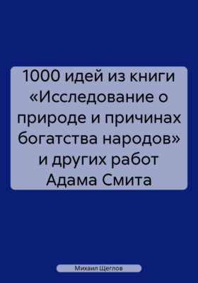 1000 идей из книги «Исследование о природе и причинах богатства народов» и других работ Адама Смита
