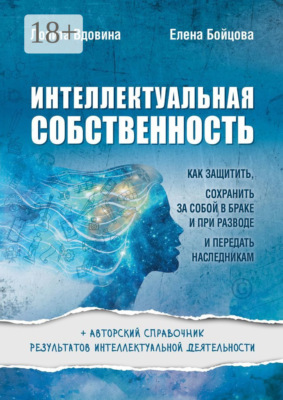 Интеллектуальная собственность. Как защитить, сохранить за собой в браке и при разводе и передать наследникам