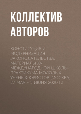 Конституция и модернизация законодательства. Материалы XV Международной школы-практикума молодых ученых-юристов (Москва, 27 мая – 5 июня 2020 г.)