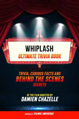 Whiplash - Ultimate Trivia Book: Trivia, Curious Facts And Behind The Scenes Secrets Of The Film Directed By Damien Chazelle