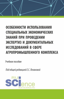 Особенности использования специальных экономических знаний при проведении экспертиз и документальных исследований в сфере агропромышленного комплекса. (Магистратура, Специалитет). Учебное пособие.