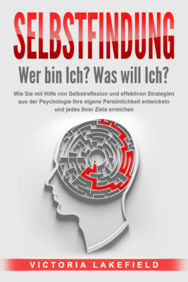 SELBSTFINDUNG - Wer bin Ich? Was will Ich?: Wie Sie mit Hilfe von Selbstreflexion und effektiven Strategien aus der Psychologie Ihre eigene Persönlichkeit entwickeln und jedes Ihrer Ziele erreichen