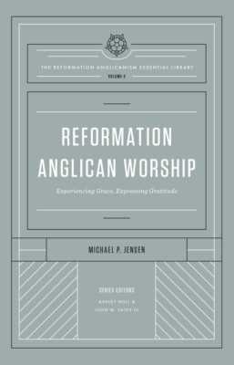 Reformation Anglican Worship (The Reformation Anglicanism Essential Library, Volume 4)