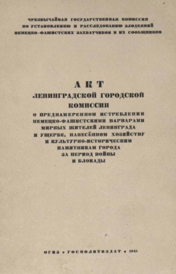 Акт Ленинградской городской комиссии о преднамеренном истреблении немецко-фашистскими варварами мирных жителей Ленинграда и ущербе, нанесенном хозяйству и культурно-историческим памятникам города за период войны и блокады