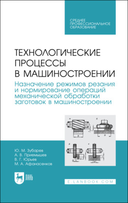 Технологические процессы в машиностроении. Назначение режимов резания и нормирование операций механической обработки заготовок в машиностроении. Учебное пособие для СПО