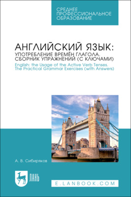 Английский язык: употребление времён глагола. Сборник упражнений (с ключами) / English: the Usage of the Active Verb Tenses. Tye Practical Grammar Exercises (with Answers). Учебное пособие для СПО