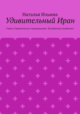 Удивительный Иран. Серия «Удивительное страноведение. Калейдоскоп вопросов»