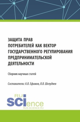 Защита прав потребителей как вектор государственного регулирования предпринимательской деятельности. (Сборник научных статей по результатам проведения III Всероссийского круглого стола по защите прав потребителей). (Аспирантура, Бакалавриат, Магистратура). Сборник статей.
