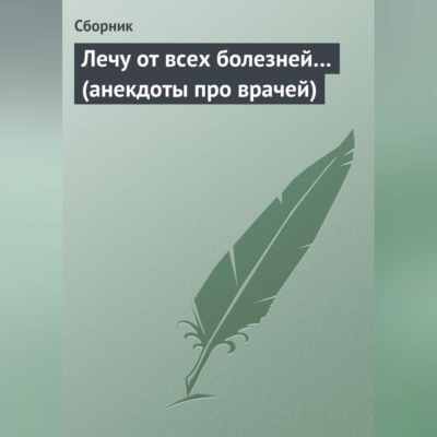 Лечу от всех болезней… (анекдоты про врачей)
