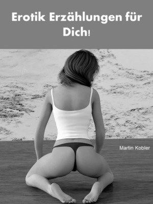 Erotik Erzählungen für Dich! - Über 300 Seiten