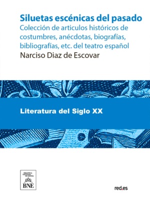 Siluetas escénicas del pasado : colección de articulos históricos de costumbres, anécdotas, biografías, bibliografías, etc. del teatro español