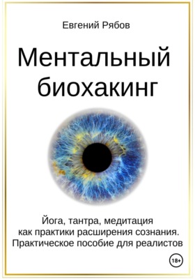 Ментальный биохакинг. Йога, тантра, медитация как практики расширения сознания. Практическое пособие для реалистов