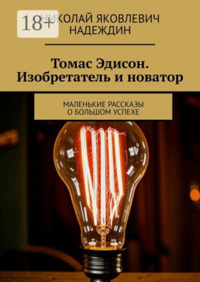 Томас Эдисон. Изобретатель и новатор. Маленькие рассказы о большом успехе