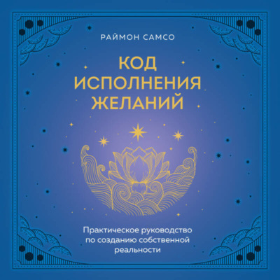 Код исполнения желаний. Практическое руководство по созданию собственной реальности