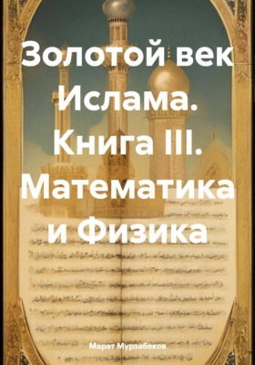 Золотой век Ислама. Книга III. Математика и Физика