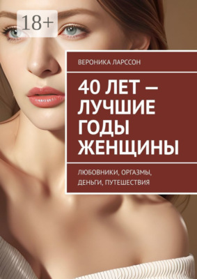 40 лет – лучшие годы женщины. Любовники, оргазмы, деньги, путешествия