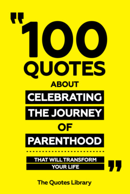 100 Quotes About Celebrating The Journey Of Parenthood - That Will Transform Your Life
