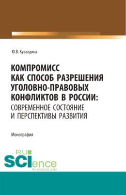 Компромисс как способ разрешения уголовно-правовых конфликтов в России: современное состояние и перспективы развития. (Аспирантура, Бакалавриат, Магистратура, Специалитет). Монография.