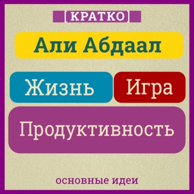 Жизнь, игра и продуктивность. Как сфокусироваться на важном и делать это с удовольствием. Кратко. Али Абдаал