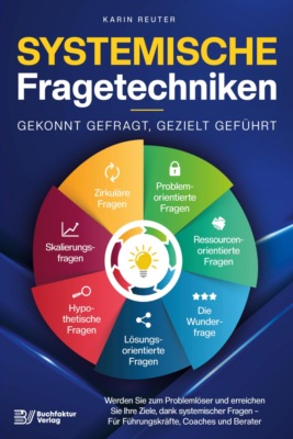 Systemische Fragetechniken – Gekonnt gefragt, gezielt geführt!: Werden Sie zum Problemlöser und erreichen Sie Ihre Ziele, dank systemischer Fragen