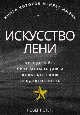 Искусство лени. Преодолейте прокрастинацию и повысьте свою продуктивность