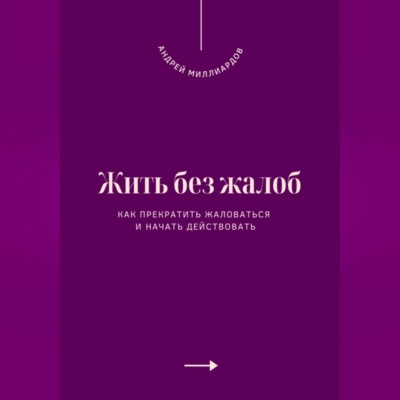 Жить без жалоб. Как прекратить жаловаться и начать действовать