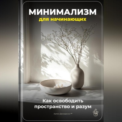 Минимализм для начинающих: Как освободить пространство и разум