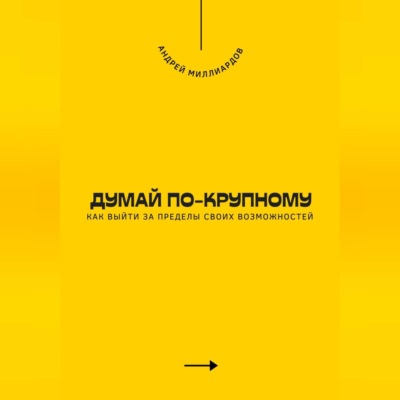 Думай по-крупному. Как выйти за пределы своих возможностей