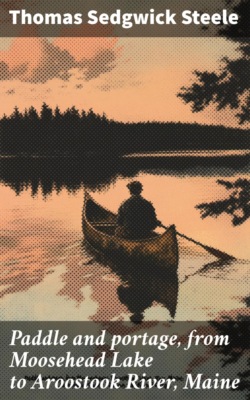 Paddle and portage, from Moosehead Lake to Aroostook River, Maine