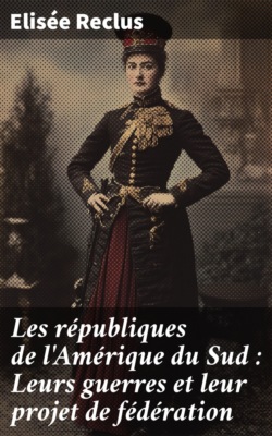 Les républiques de l'Amérique du Sud : Leurs guerres et leur projet de fédération