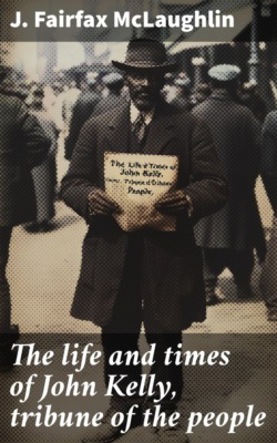 The life and times of John Kelly, tribune of the people