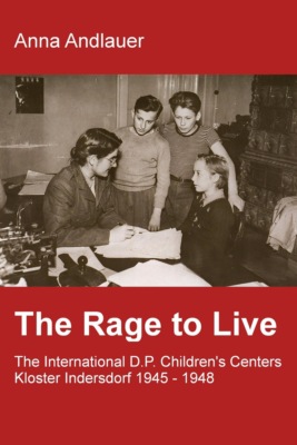 The Rage to Live - The International D.P. Children's Center Kloster Indersdorf 1945-1948