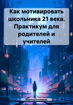 Как мотивировать школьника 21 века. Практикум для родителей и учителей