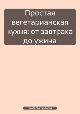 Простая вегетарианская кухня: от завтрака до ужина
