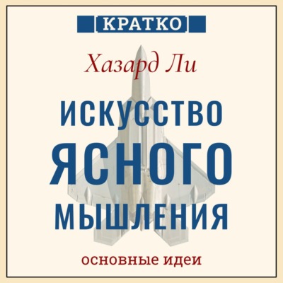 Искусство ясного мышления: правила пилота истребителя для принятия сложных решений. Хазард Ли. Кратко