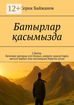 Батырлар қасымызда. 2 бөлім. Келешек ұрпаққа үлгі болып, өмірлік мақсаттарға жетуге шабыт пен мотивация беретін кітап
